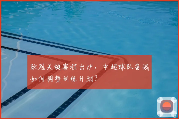 欧冠关键赛程出炉，中超球队备战如何调整训练计划？