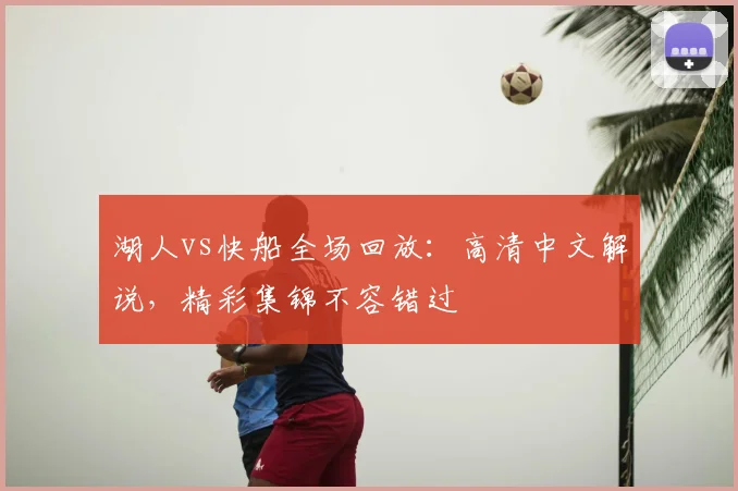 湖人vs快船全场回放:高清中文解说,精彩集锦不容错过