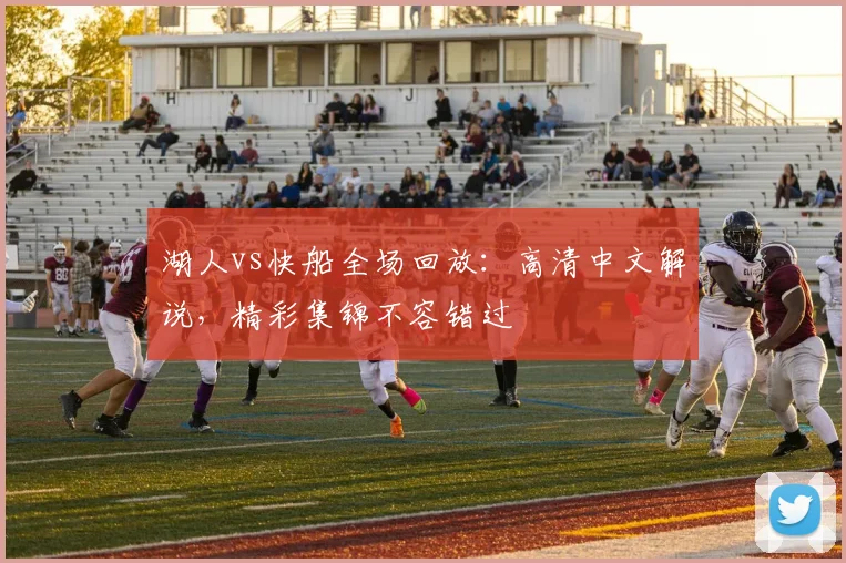 湖人vs快船全场回放:高清中文解说,精彩集锦不容错过