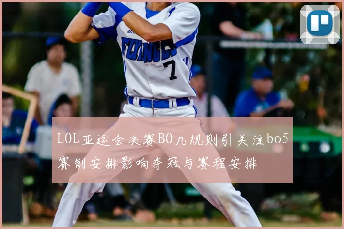 LOL亚运会决赛BO几规则引关注bo5赛制安排影响夺冠与赛程安排