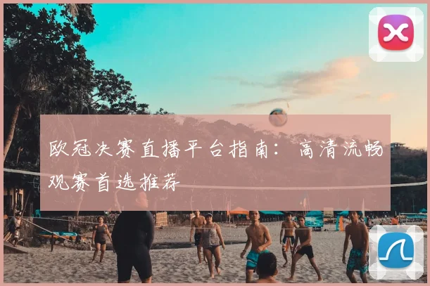 欧冠决赛直播平台指南：高清流畅观赛首选推荐