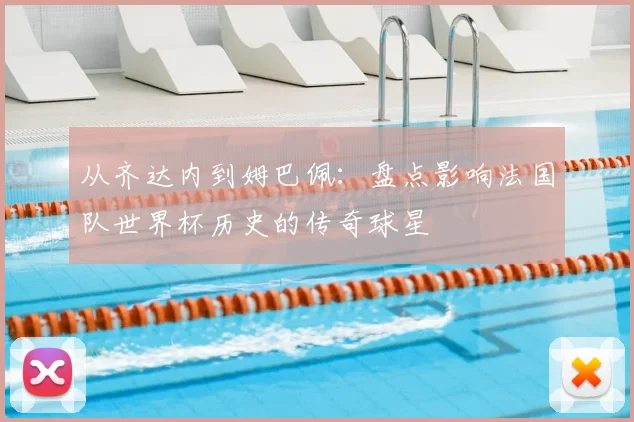 从齐达内到姆巴佩:盘点影响法国队世界杯历史的传奇球星