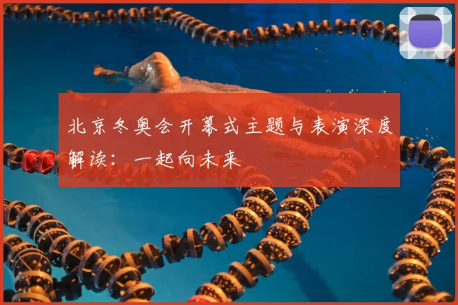 北京冬奥会开幕式主题与表演深度解读：一起向未来