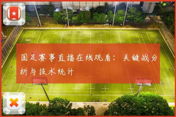 国足赛事直播在线观看:关键战分析与技术统计