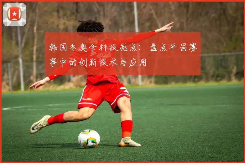 韩国冬奥会科技亮点：盘点平昌赛事中的创新技术与应用