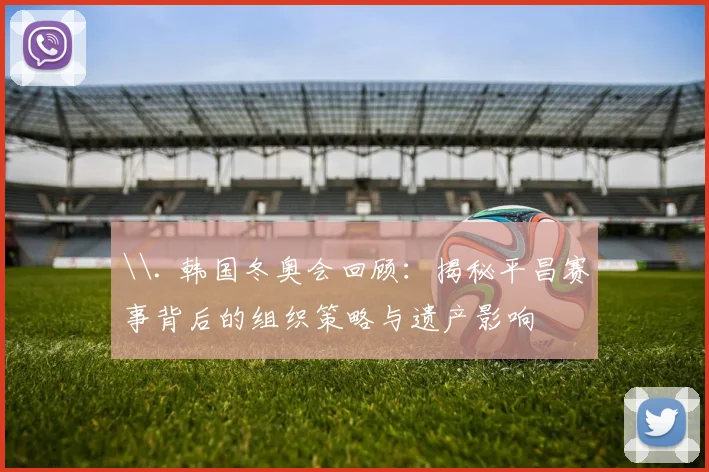 \. 韩国冬奥会回顾：揭秘平昌赛事背后的组织策略与遗产影响