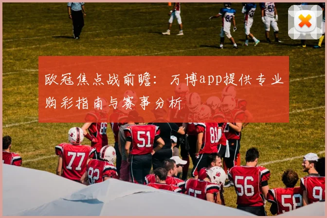 欧冠焦点战前瞻：万博app提供专业购彩指南与赛事分析