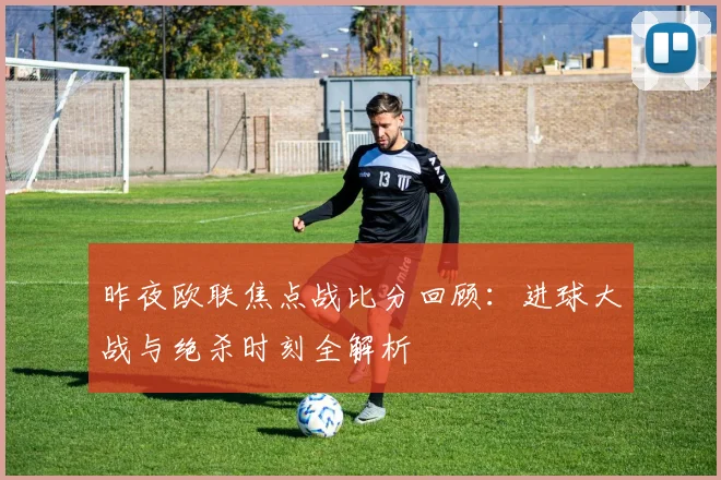 昨夜欧联焦点战比分回顾：进球大战与绝杀时刻全解析