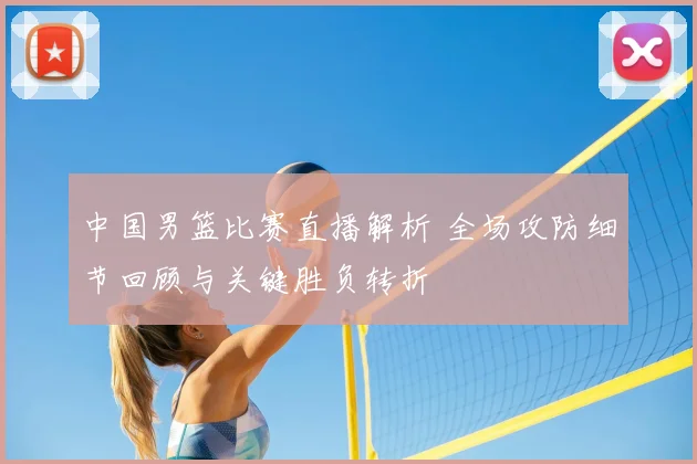 中国男篮比赛直播解析 全场攻防细节回顾与关键胜负转折