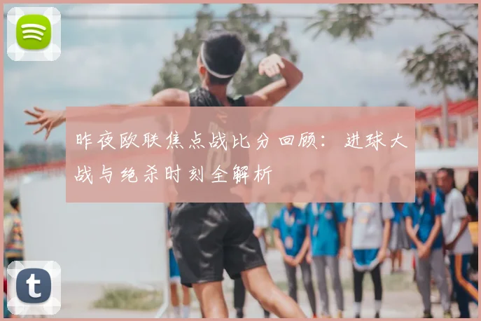 昨夜欧联焦点战比分回顾：进球大战与绝杀时刻全解析