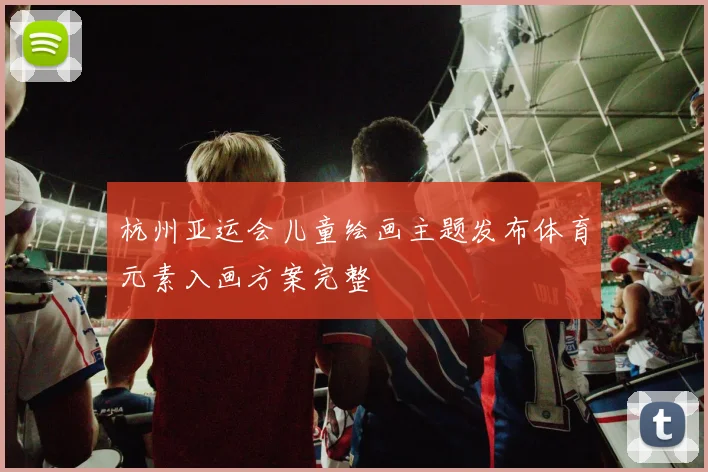 杭州亚运会儿童绘画主题发布体育元素入画方案完整