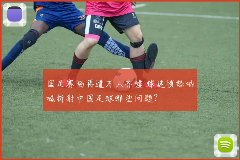 国足赛场再遭万人齐嘘 球迷愤怒呐喊折射中国足球哪些问题?