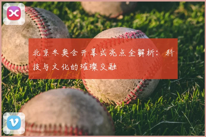 北京冬奥会开幕式亮点全解析：科技与文化的璀璨交融